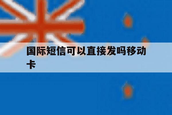 国际短信可以直接发吗移动卡 国际短信可以直接发吗移动卡