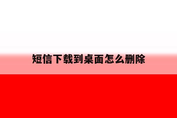 短信下载到桌面怎么删除 短信下载到桌面怎么删除