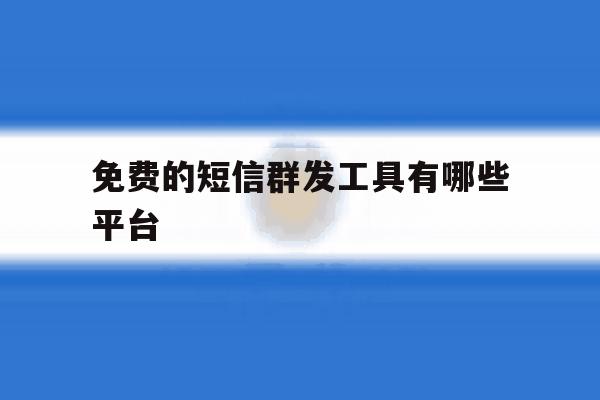 免费的短信群发工具有哪些平台 免费的短信群发工具有哪些平台