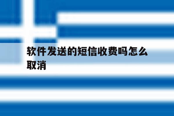 软件发送的短信收费吗怎么取消 软件发送的短信收费吗怎么取消