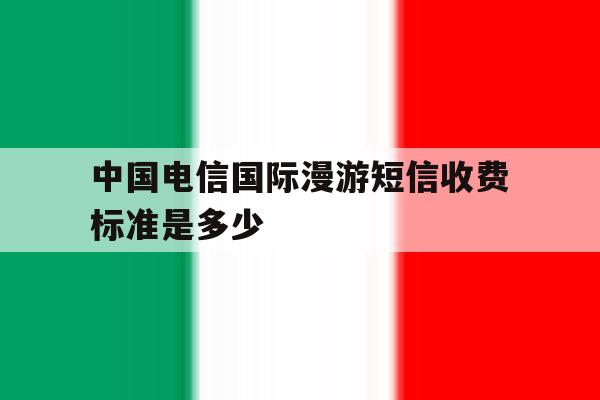中国电信国际漫游短信收费标准是多少 中国电信国际漫游短信收费标准是多少