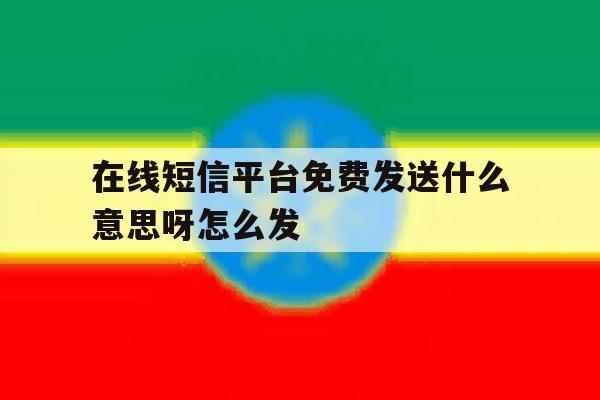 在线短信平台免费发送什么意思呀怎么发的简单介绍 在线短信平台免费发送什么意思呀怎么发的简单介绍